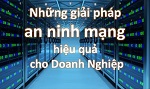 NHỮNG GIẢI PHÁP AN NINH MẠNG HIỆU QUẢ CHO DOANH NGHIỆP